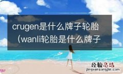 wanli轮胎是什么牌子 crugen是什么牌子轮胎