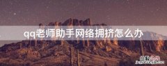 qq老师助手网络拥挤怎么办