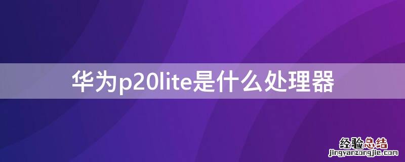 华为P20是什么处理器 华为p20lite是什么处理器