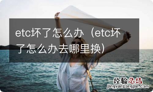 etc坏了怎么办去哪里换 etc坏了怎么办