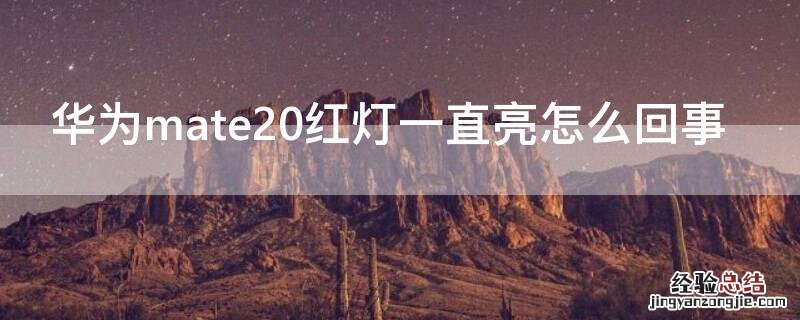 华为mate20黑屏亮红灯是怎么回事 华为mate20红灯一直亮怎么回事