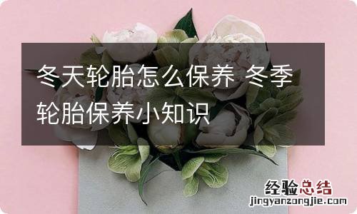 冬天轮胎怎么保养 冬季轮胎保养小知识