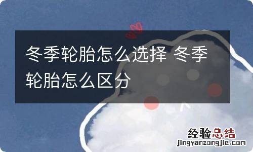 冬季轮胎怎么选择 冬季轮胎怎么区分