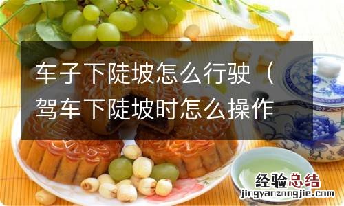 驾车下陡坡时怎么操作 车子下陡坡怎么行驶