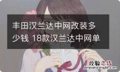 丰田汉兰达中网改装多少钱 18款汉兰达中网单独拆装