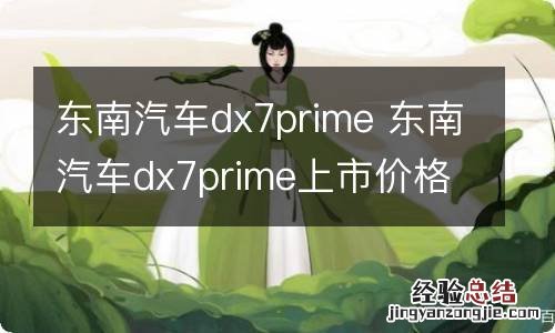 东南汽车dx7prime 东南汽车dx7prime上市价格