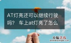 AT灯亮还可以继续行驶吗？ 车上at灯亮了怎么回事