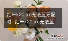 红米k20pro无法蓝牙配对红米k20pro无法蓝牙配对怎么回事