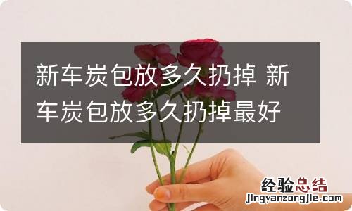 新车炭包放多久扔掉 新车炭包放多久扔掉最好