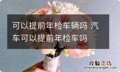 可以提前年检车辆吗 汽车可以提前年检车吗