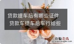 贷款提车后有哪些证件 贷款车提车后车行给些什么证件