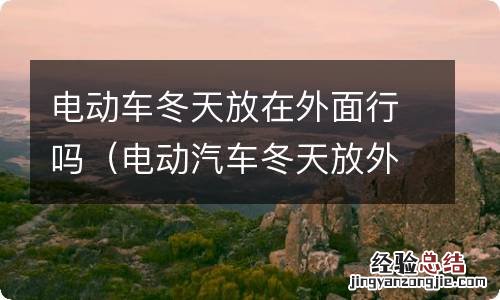 电动汽车冬天放外面行吗 电动车冬天放在外面行吗