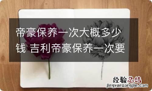 帝豪保养一次大概多少钱 吉利帝豪保养一次要多少钱