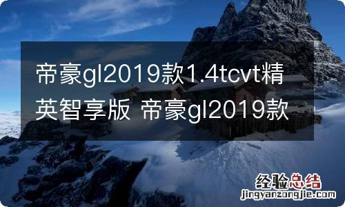 帝豪gl2019款1.4tcvt精英智享版 帝豪gl2019款1.4t尊贵智享版