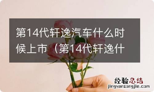 第14代轩逸什么时候上市时间 第14代轩逸汽车什么时候上市