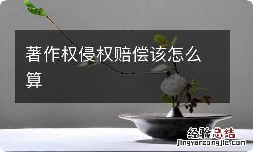 著作权侵权赔偿该怎么算