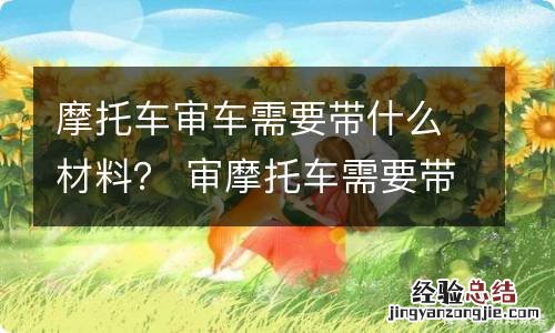 摩托车审车需要带什么材料？ 审摩托车需要带什么资料