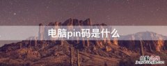 电脑pin码是什么忘了怎么办 电脑pin码是什么