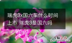 瑞虎3x国六车什么时间上市 瑞虎3是国六吗