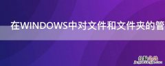 在WINDOWS中对文件和文件夹的管理可以使用