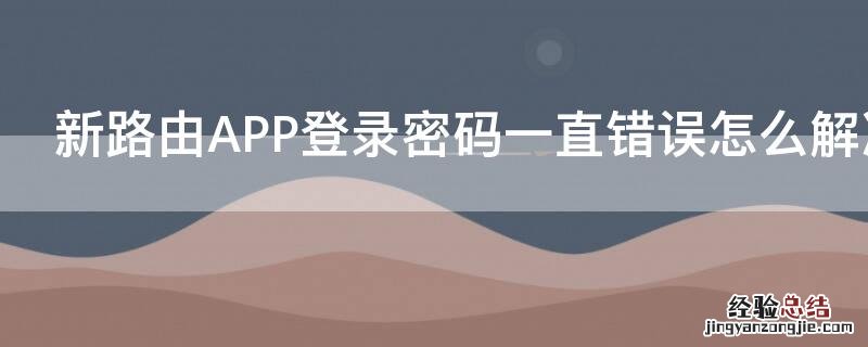 新路由无法登录 新路由APP登录密码一直错误怎么解决