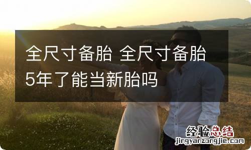 全尺寸备胎 全尺寸备胎5年了能当新胎吗