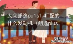 朗逸plus1.5是什么发动机 大众郎逸pu1s1.4T配的什么发动机