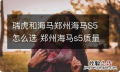 瑞虎和海马郑州海马S5怎么选 郑州海马s5质量怎么样