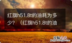 红旗h51.8t的油耗是多少 红旗h51.8t的油耗为多少？