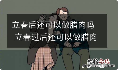 立春后还可以做腊肉吗 立春过后还可以做腊肉吗