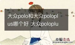 大众polo和大众poloplus哪个好 大众poloplus怎么样值得购买吗