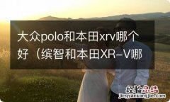 缤智和本田XR-V哪个好? 大众polo和本田xrv哪个好