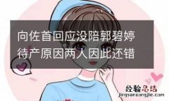 向佐首回应没陪郭碧婷待产原因两人因此还错过签字领证有效期