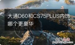 大通D60和CS75PLUS内饰哪个更豪华