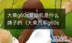 大乘汽车g60s是什么品牌的发动机 大乘g60s发动机是什么牌子的