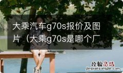 大乘g70s是哪个厂家生产的 大乘汽车g70s报价及图片