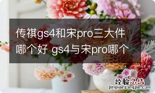 传祺gs4和宋pro三大件哪个好 gs4与宋pro哪个好