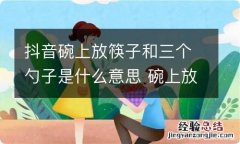 抖音碗上放筷子和三个勺子是什么意思 碗上放筷子和三个勺子的内涵图片分享