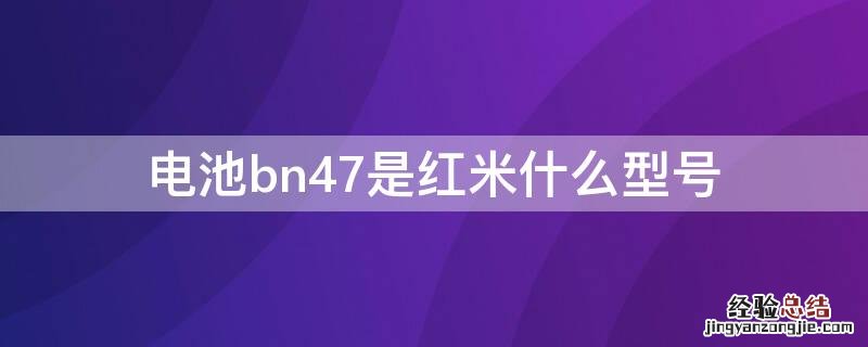 电池bm47是红米什么型号 电池bn47是红米什么型号