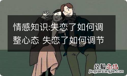 情感知识:失恋了如何调整心态 失恋了如何调节自己的心理状态