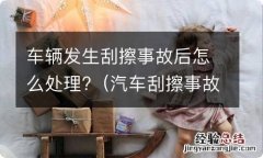 汽车刮擦事故发生后怎么处理 车辆发生刮擦事故后怎么处理?