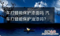 车打蜡能保护漆面吗 汽车打蜡能保护油漆吗?