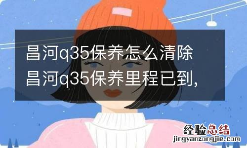 昌河q35保养怎么清除 昌河q35保养里程已到,请进行车辆保养