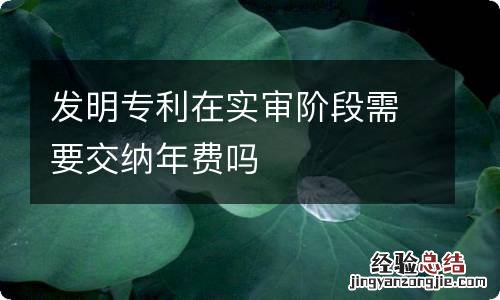 发明专利在实审阶段需要交纳年费吗