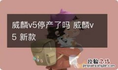 威麟v5停产了吗 威麟v5 新款