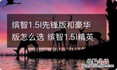 缤智1.5l先锋版和豪华版怎么选 缤智1.5l精英版和先锋版选哪个