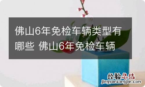 佛山6年免检车辆类型有哪些 佛山6年免检车辆年审需要什么资料