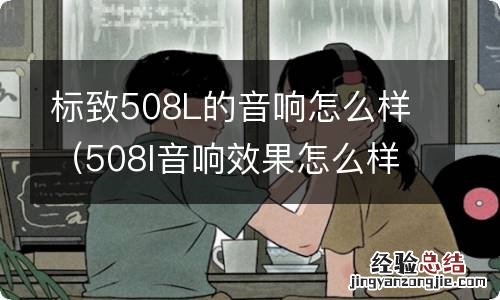 508l音响效果怎么样 标致508L的音响怎么样