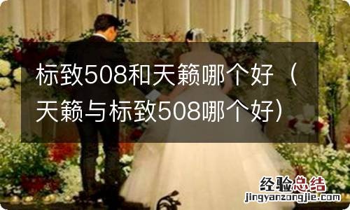 天籁与标致508哪个好 标致508和天籁哪个好