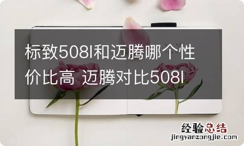 标致508l和迈腾哪个性价比高 迈腾对比508l